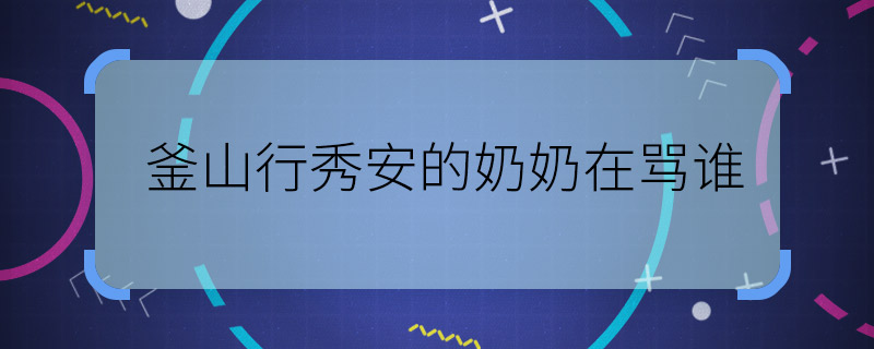 釜山行秀安的奶奶在骂谁 釜山行秀安奶奶最后在说谁